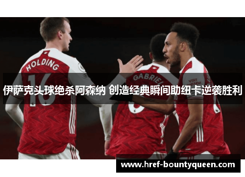 伊萨克头球绝杀阿森纳 创造经典瞬间助纽卡逆袭胜利 伊萨克头球绝杀阿森纳 创造经典瞬间助纽卡逆袭胜利