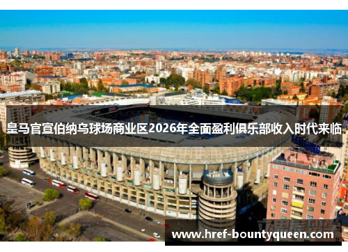 皇马官宣伯纳乌球场商业区2026年全面盈利俱乐部收入时代来临