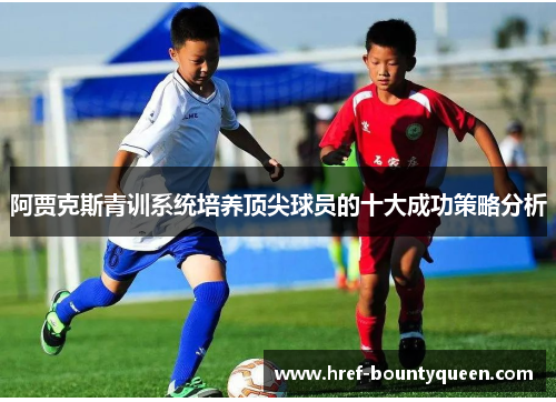 阿贾克斯青训系统培养顶尖球员的十大成功策略分析