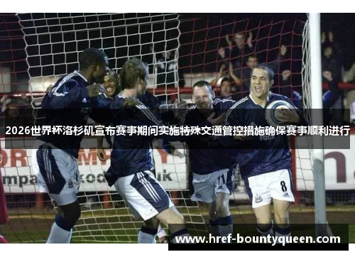 2026世界杯洛杉矶宣布赛事期间实施特殊交通管控措施确保赛事顺利进行