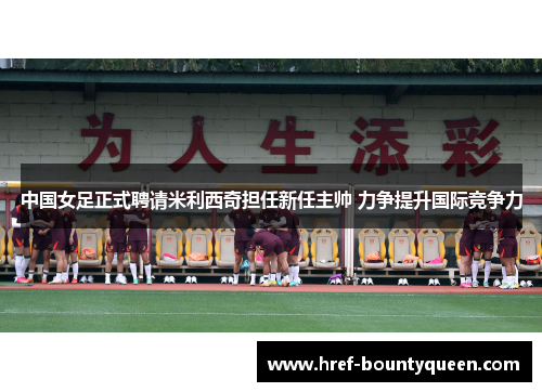 中国女足正式聘请米利西奇担任新任主帅 力争提升国际竞争力